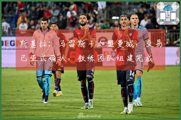 斯基拉:马雷斯卡加盟曼城,交易已正式确认,教练团队组建完成