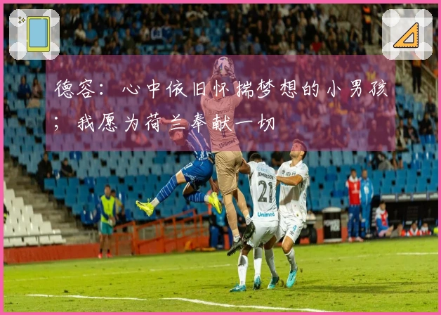 德容:心中依旧怀揣梦想的小男孩;我愿为荷兰奉献一切